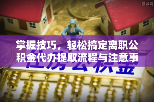 盐湖掌握技巧，轻松搞定离职公积金代办提取流程与注意事项