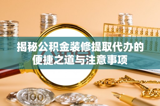 盐湖揭秘公积金装修提取代办的便捷之道与注意事项