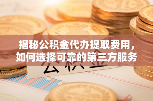 盐湖揭秘公积金代办提取费用，如何选择可靠的第三方服务？