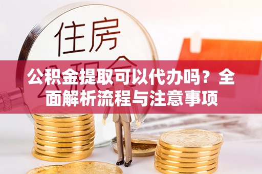 盐湖公积金提取可以代办吗？全面解析流程与注意事项