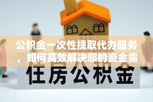 盐湖公积金一次性提取代办服务，如何高效解决您的资金需求