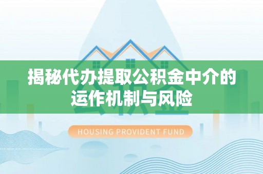 盐湖揭秘代办提取公积金中介的运作机制与风险