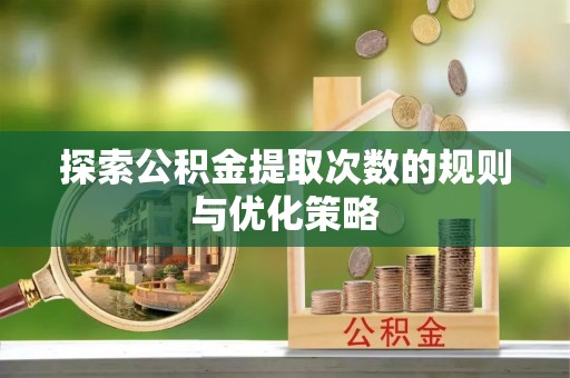 盐湖探索公积金提取次数的规则与优化策略