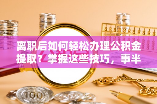 盐湖离职后如何轻松办理公积金提取？掌握这些技巧，事半功倍！