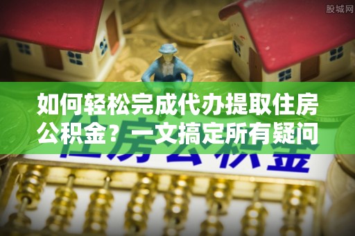 盐湖如何轻松完成代办提取住房公积金？一文搞定所有疑问