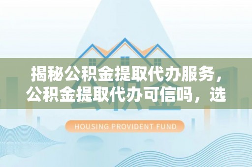 盐湖揭秘公积金提取代办服务，公积金提取代办可信吗，选择需谨慎