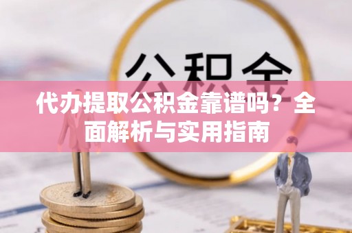 盐湖代办提取公积金靠谱吗？全面解析与实用指南