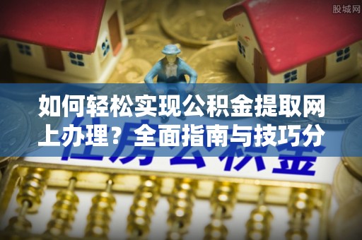 盐湖如何轻松实现公积金提取网上办理？全面指南与技巧分享