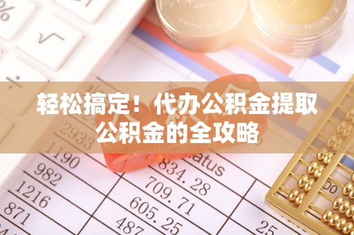 盐湖轻松搞定！代办公积金提取公积金的全攻略