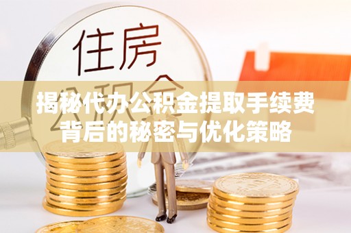 盐湖揭秘代办公积金提取手续费背后的秘密与优化策略
