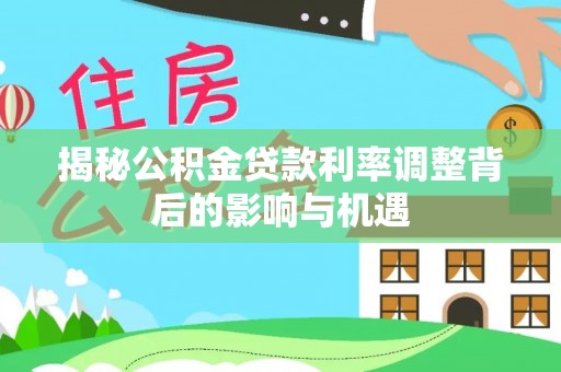 盐湖揭秘公积金贷款利率调整背后的影响与机遇
