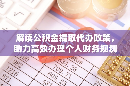 盐湖解读公积金提取代办政策，助力高效办理个人财务规划