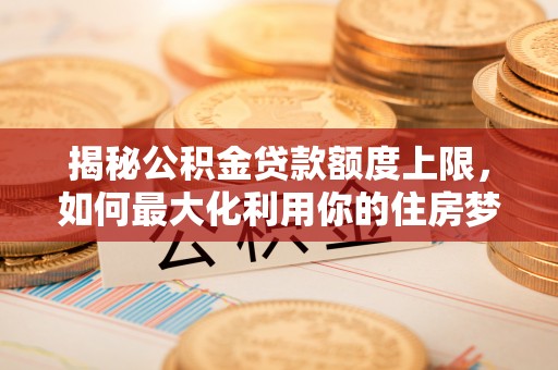 盐湖揭秘公积金贷款额度上限，如何最大化利用你的住房梦想资金？