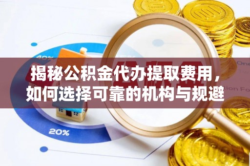 盐湖揭秘公积金代办提取费用，如何选择可靠的机构与规避潜在风险