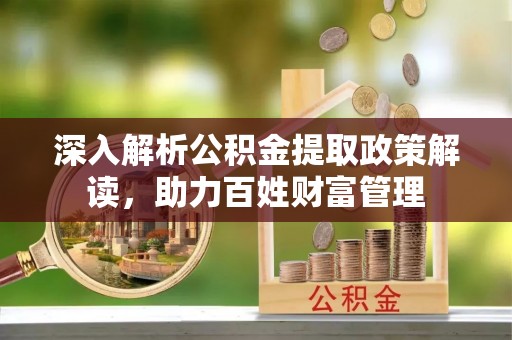 盐湖深入解析公积金提取政策解读，助力百姓财富管理