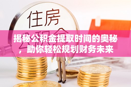 盐湖揭秘公积金提取时间的奥秘，助你轻松规划财务未来