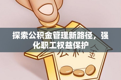 盐湖探索公积金管理新路径，强化职工权益保护