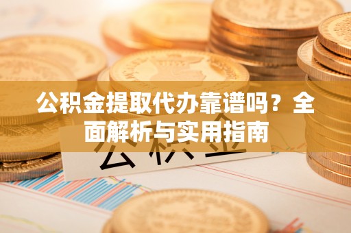盐湖公积金提取代办靠谱吗？全面解析与实用指南