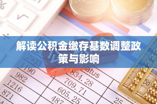 盐湖解读公积金缴存基数调整政策与影响