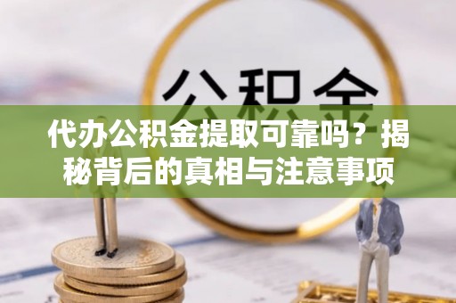 盐湖代办公积金提取可靠吗？揭秘背后的真相与注意事项