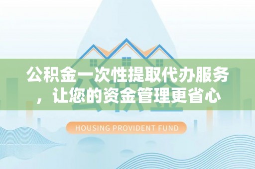 盐湖公积金一次性提取代办服务，让您的资金管理更省心