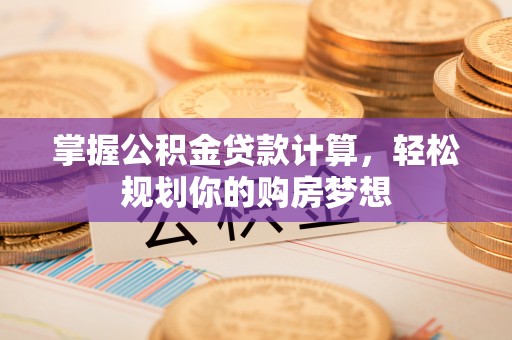 盐湖掌握公积金贷款计算，轻松规划你的购房梦想