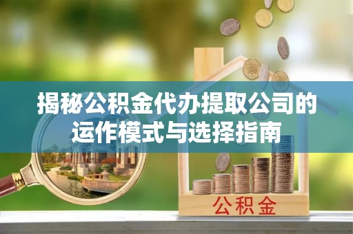 盐湖揭秘公积金代办提取公司的运作模式与选择指南