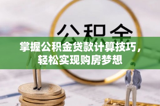 盐湖掌握公积金贷款计算技巧，轻松实现购房梦想