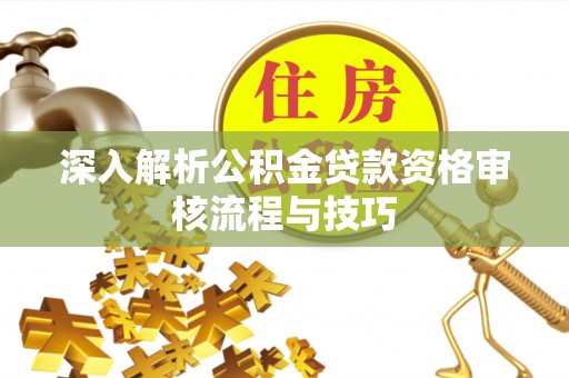 盐湖深入解析公积金贷款资格审核流程与技巧