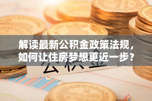 盐湖解读最新公积金政策法规，如何让住房梦想更近一步？