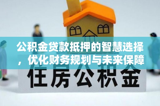 盐湖公积金贷款抵押的智慧选择，优化财务规划与未来保障
