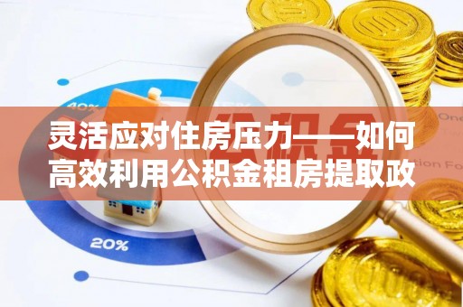 盐湖灵活应对住房压力——如何高效利用公积金租房提取政策