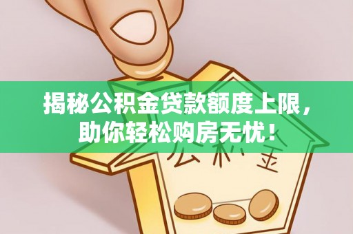 盐湖揭秘公积金贷款额度上限，助你轻松购房无忧！
