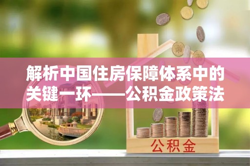 盐湖解析中国住房保障体系中的关键一环——公积金政策法规的演变与影响