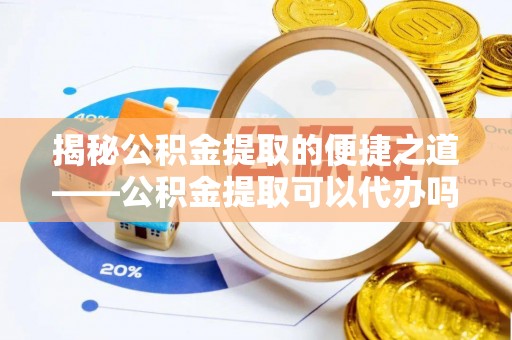 盐湖揭秘公积金提取的便捷之道——公积金提取可以代办吗？