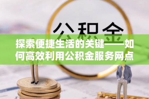 盐湖探索便捷生活的关键——如何高效利用公积金服务网点查询功能