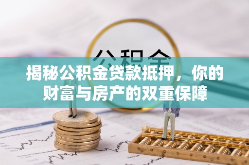 盐湖揭秘公积金贷款抵押，你的财富与房产的双重保障