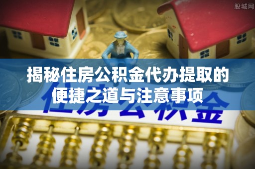 盐湖揭秘住房公积金代办提取的便捷之道与注意事项