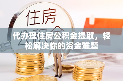 盐湖代办理住房公积金提取，轻松解决你的资金难题