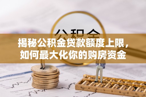 盐湖揭秘公积金贷款额度上限，如何最大化你的购房资金