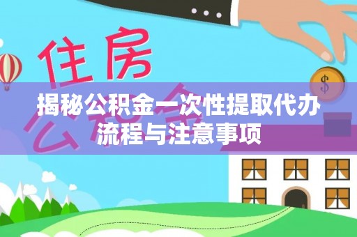 盐湖揭秘公积金一次性提取代办流程与注意事项