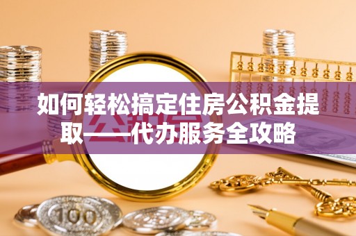 盐湖如何轻松搞定住房公积金提取——代办服务全攻略