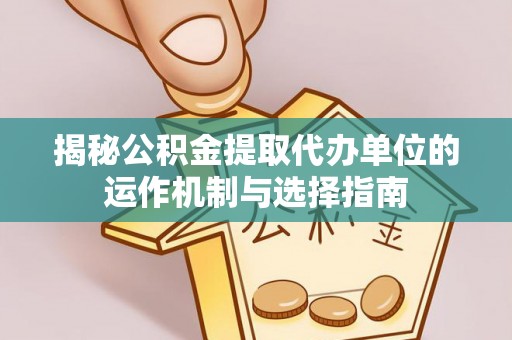 盐湖揭秘公积金提取代办单位的运作机制与选择指南