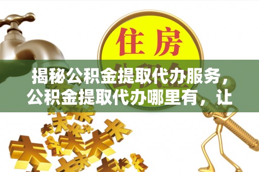 盐湖揭秘公积金提取代办服务，公积金提取代办哪里有，让你省时省心的解决方案