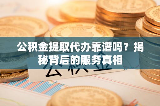 盐湖公积金提取代办靠谱吗？揭秘背后的服务真相