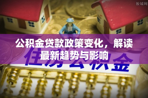 盐湖公积金贷款政策变化，解读最新趋势与影响