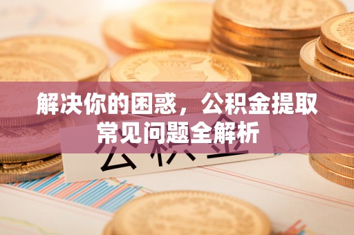 盐湖解决你的困惑，公积金提取常见问题全解析
