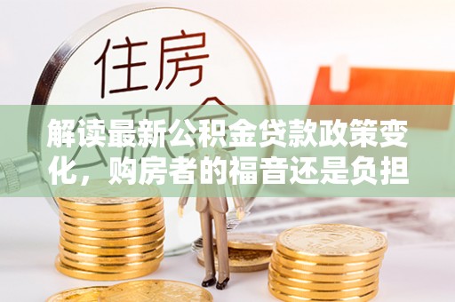 盐湖解读最新公积金贷款政策变化，购房者的福音还是负担？