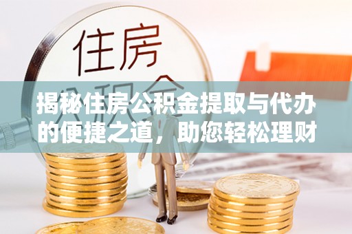 盐湖揭秘住房公积金提取与代办的便捷之道，助您轻松理财