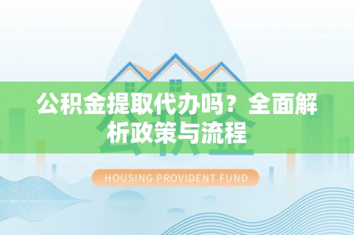 盐湖公积金提取代办吗？全面解析政策与流程